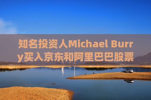 知名投资人Michael Burry买入京东和阿里巴巴股票