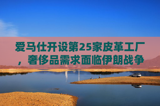 爱马仕开设第25家皮革工厂，奢侈品需求面临伊朗战争不确定性  第1张