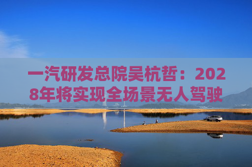 一汽研发总院吴杭哲：2028年将实现全场景无人驾驶
