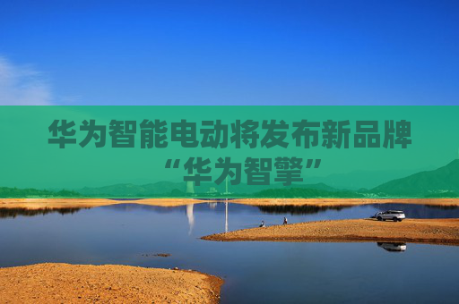 华为智能电动将发布新品牌“华为智擎”