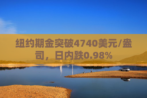 纽约期金突破4740美元/盎司，日内跌0.98%