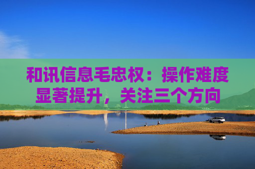 和讯信息毛忠权：操作难度显著提升，关注三个方向