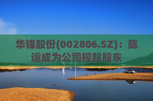 华锋股份(002806.SZ)：陈运成为公司控股股东