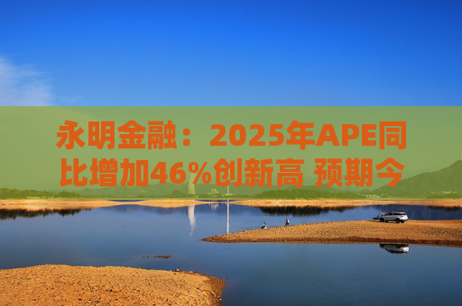 永明金融：2025年APE同比增加46%创新高 预期今年增速较去年温和