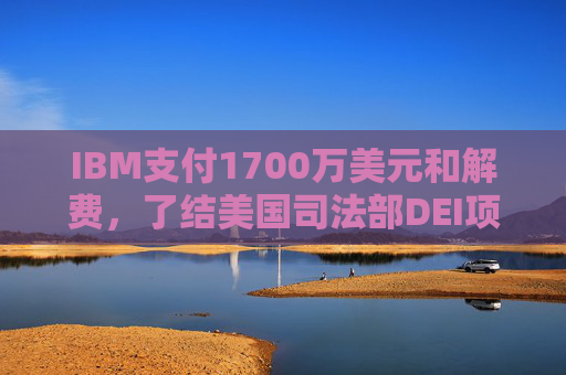 IBM支付1700万美元和解费，了结美国司法部DEI项目诉讼