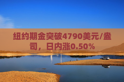 纽约期金突破4790美元/盎司，日内涨0.50%
