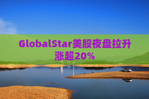 GlobalStar美股夜盘拉升涨超20%