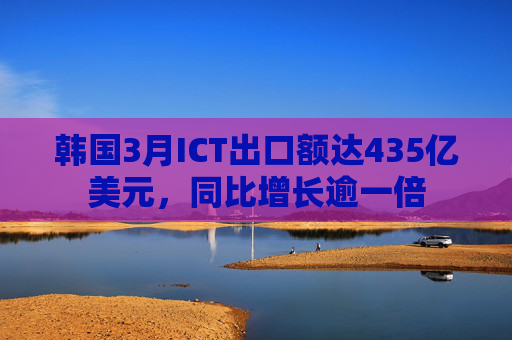 韩国3月ICT出口额达435亿美元，同比增长逾一倍