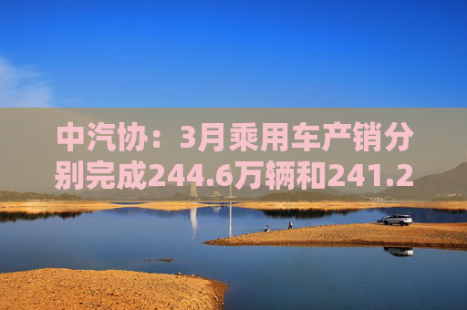 中汽协:3月乘用车产销分别完成244.6万辆和241.2万辆 第1张 中汽协:3月乘用车产销分别完成244.6万辆和241.2万辆 第1张