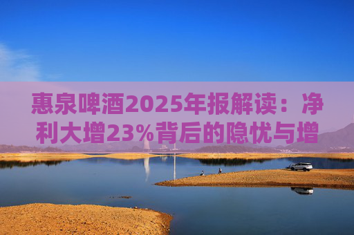 惠泉啤酒2025年报解读：净利大增23%背后的隐忧与增长困局