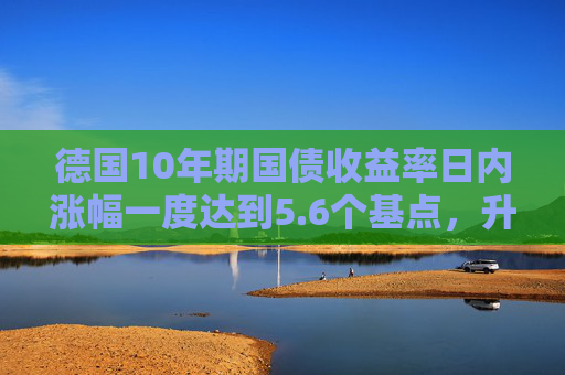 德国10年期国债收益率日内涨幅一度达到5.6个基点，升至日高3.052%