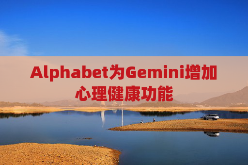 Alphabet为Gemini增加心理健康功能