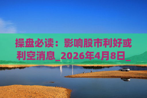 操盘必读：影响股市利好或利空消息_2026年4月8日_财经新闻