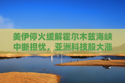 美伊停火缓解霍尔木兹海峡中断担忧，亚洲科技股大涨