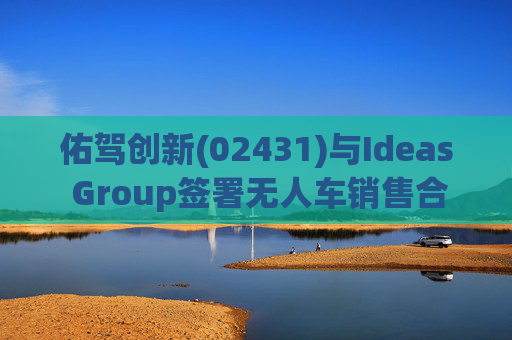 佑驾创新(02431)与Ideas Group签署无人车销售合约