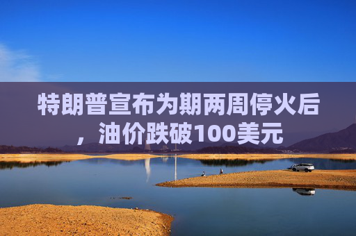 特朗普宣布为期两周停火后，油价跌破100美元