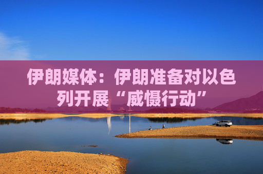 伊朗媒体：伊朗准备对以色列开展“威慑行动”