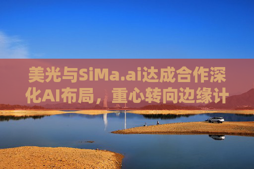 美光与SiMa.ai达成合作深化AI布局，重心转向边缘计算与机器人技术
