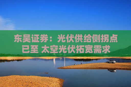 东吴证券：光伏供给侧拐点已至 太空光伏拓宽需求