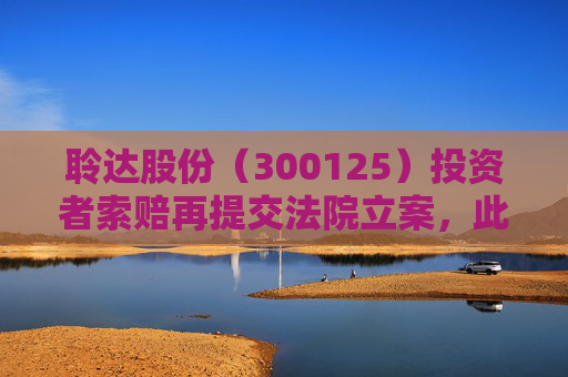 聆达股份（300125）投资者索赔再提交法院立案，此前已有胜诉