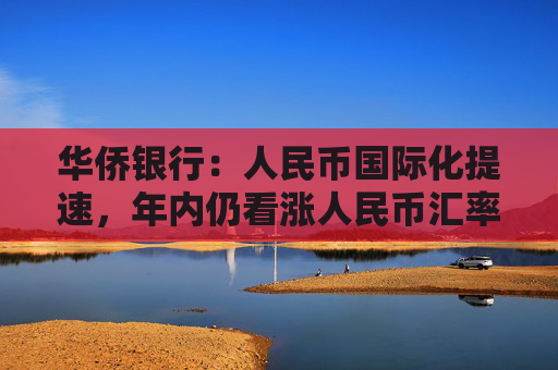 华侨银行：人民币国际化提速，年内仍看涨人民币汇率