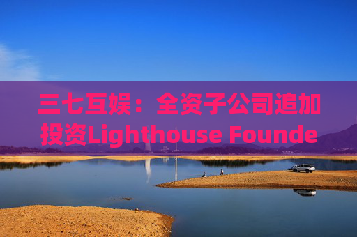 三七互娱：全资子公司追加投资Lighthouse Founders' Fund L.P.300万美元