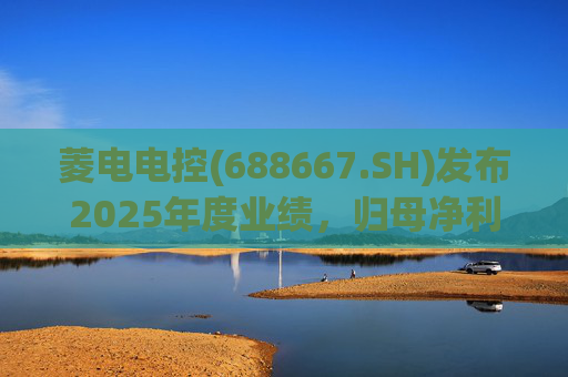 菱电电控(688667.SH)发布2025年度业绩，归母净利润1.36亿元，同比增长750.56%