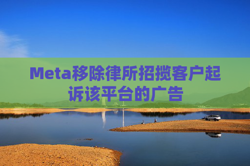 Meta移除律所招揽客户起诉该平台的广告