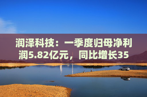 润泽科技：一季度归母净利润5.82亿元，同比增长35.35%