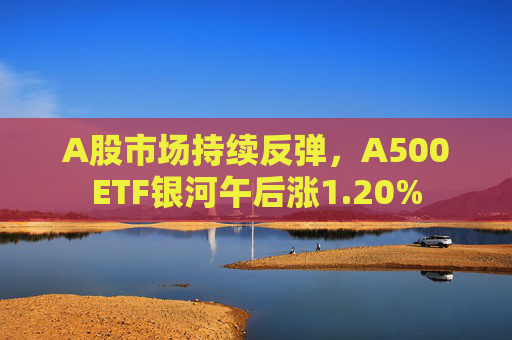 A股市场持续反弹，A500ETF银河午后涨1.20%