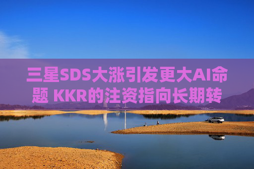 三星SDS大涨引发更大AI命题 KKR的注资指向长期转型