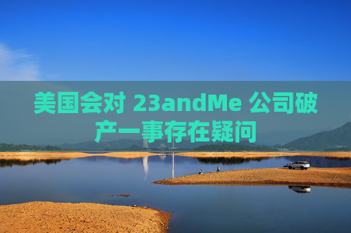 美国会对 23andMe 公司破产一事存在疑问  第1张