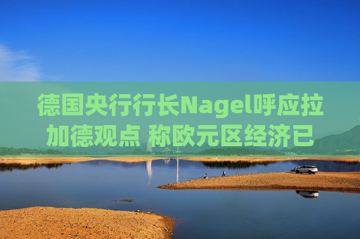 德国央行行长Nagel呼应拉加德观点 称欧元区经济已偏离基准情境