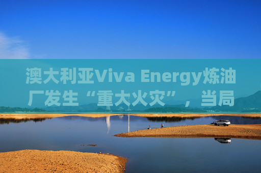 澳大利亚Viva Energy炼油厂发生“重大火灾”,当局确认火势尚未得到控制 第1张 澳大利亚Viva Energy炼油厂发生“重大火灾”,当局确认火势尚未得到控制 第1张