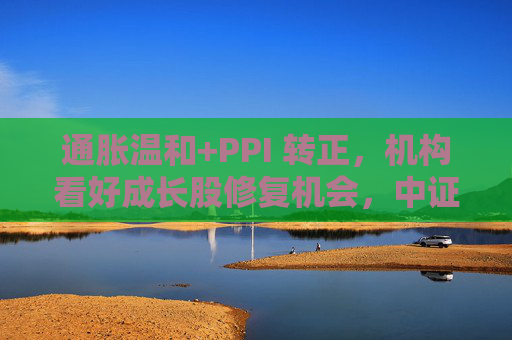 通胀温和+PPI 转正，机构看好成长股修复机会，中证1000ETF华夏（159845）上涨1.02%