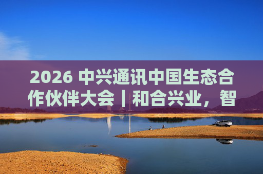 2026 中兴通讯中国生态合作伙伴大会｜和合兴业，智启未来  第1张