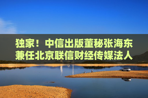 独家！中信出版董秘张海东兼任北京联信财经传媒法人
