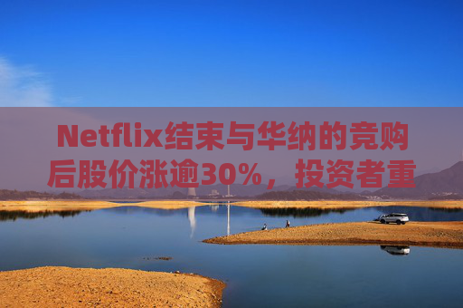 Netflix结束与华纳的竞购后股价涨逾30%，投资者重新聚焦基本面