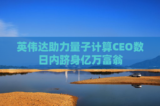 英伟达助力量子计算CEO数日内跻身亿万富翁