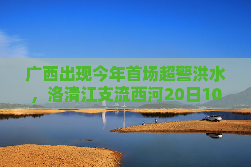 广西出现今年首场超警洪水，洛清江支流西河20日10时50分出现超警0.37米洪水