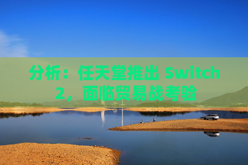 分析:任天堂推出 Switch 2,面临贸易战考验 第1张 分析:任天堂推出 Switch 2,面临贸易战考验 第1张