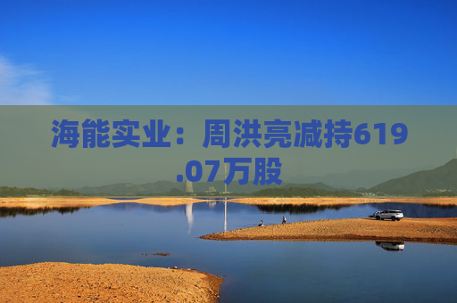 海能实业:周洪亮减持619.07万股