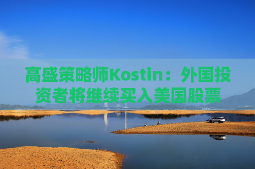 高盛策略师Kostin：外国投资者将继续买入美国股票  第1张