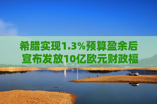 希腊实现1.3%预算盈余后 宣布发放10亿欧元财政福利