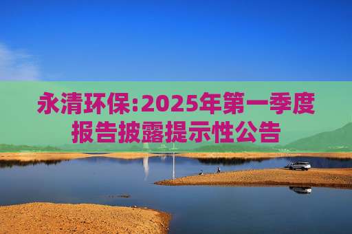 永清环保:2025年第一季度报告披露提示性公告  第1张
