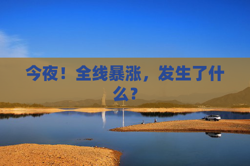 今夜！全线暴涨，发生了什么？