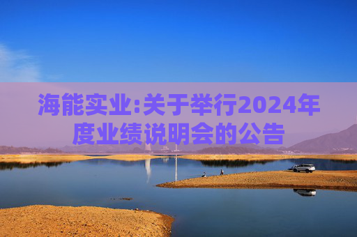 海能实业:关于举行2024年度业绩说明会的公告