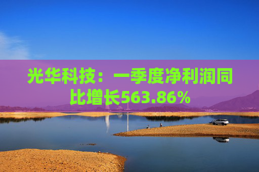 光华科技：一季度净利润同比增长563.86%