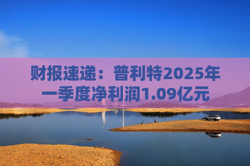 财报速递:普利特2025年一季度净利润1.09亿元 第1张 财报速递:普利特2025年一季度净利润1.09亿元 第1张