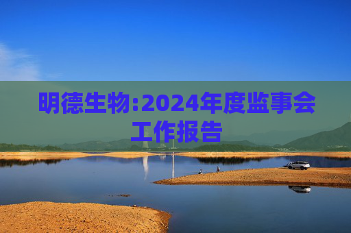 明德生物:2024年度监事会工作报告